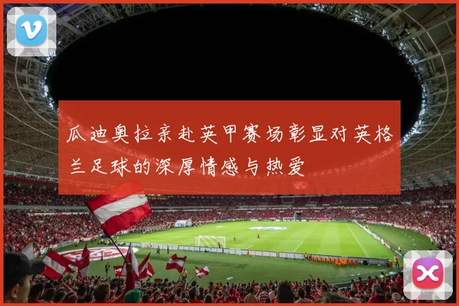 瓜迪奥拉亲赴英甲赛场彰显对英格兰足球的深厚情感与热爱