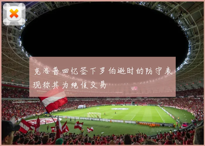 克洛普回忆签下罗伯逊时的防守表现称其为绝佳交易