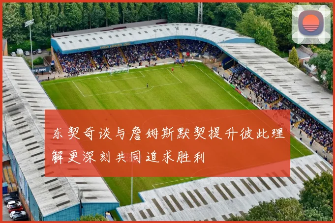 东契奇谈与詹姆斯默契提升彼此理解更深刻共同追求胜利