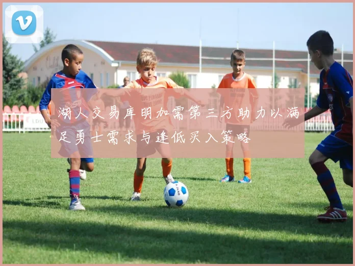 湖人交易库明加需第三方助力以满足勇士需求与逢低买入策略
