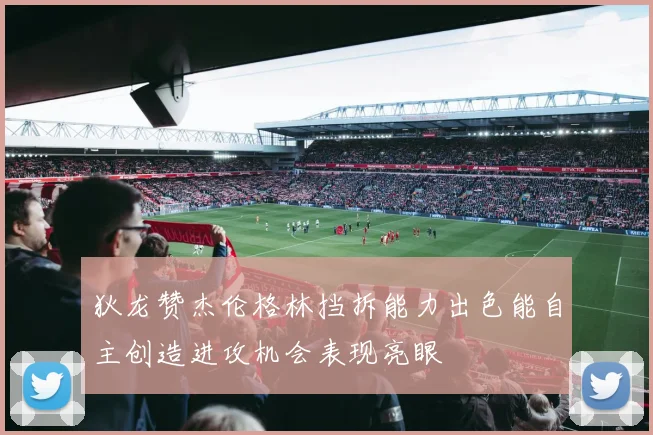 狄龙赞杰伦格林挡拆能力出色能自主创造进攻机会表现亮眼