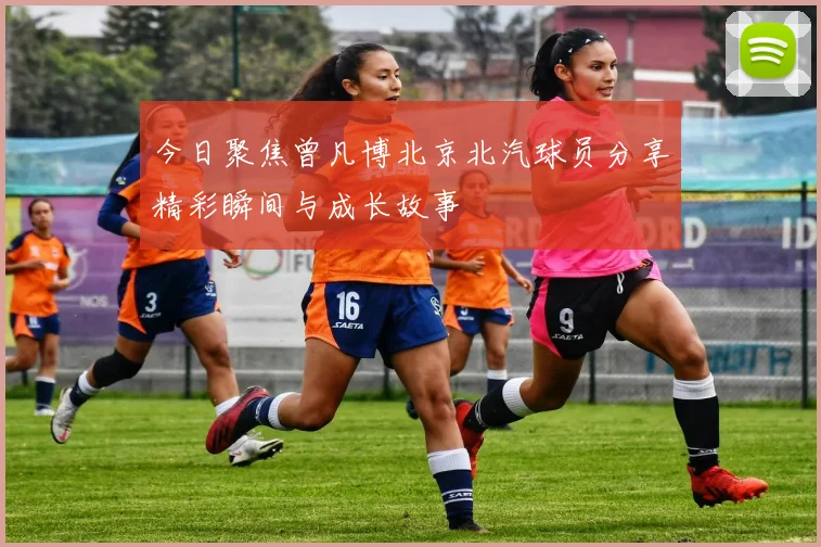 今日聚焦曾凡博北京北汽球员分享精彩瞬间与成长故事