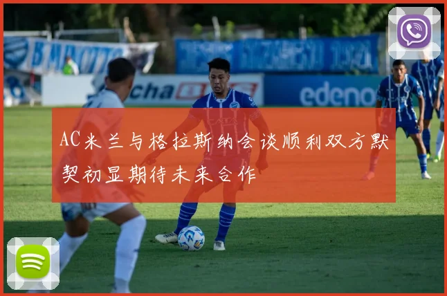 AC米兰与格拉斯纳会谈顺利双方默契初显期待未来合作