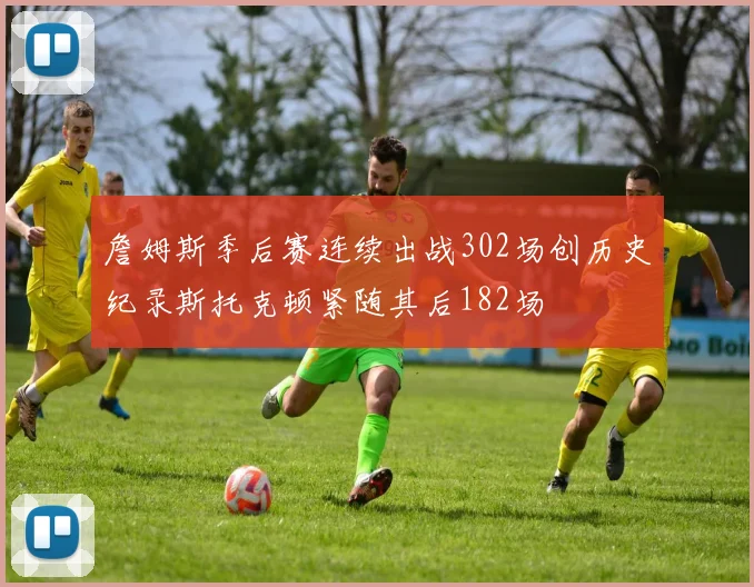 詹姆斯季后赛连续出战302场创历史纪录斯托克顿紧随其后182场