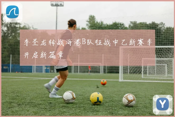 李圣龙转战海港B队征战中乙新赛季开启新篇章