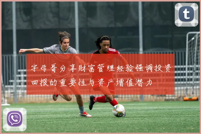 字母哥分享财富管理经验强调投资回报的重要性与资产增值潜力