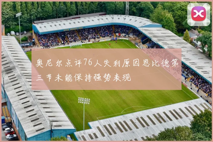 奥尼尔点评76人失利原因恩比德第三节未能保持强势表现