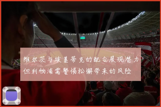 维尔茨与埃基蒂克的配合展现潜力但利物浦需警惕松懈带来的风险