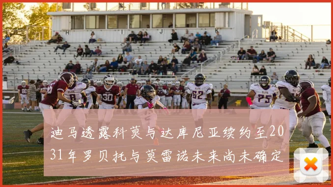 迪马透露科莫与达库尼亚续约至2031年罗贝托与莫雷诺未来尚未确定