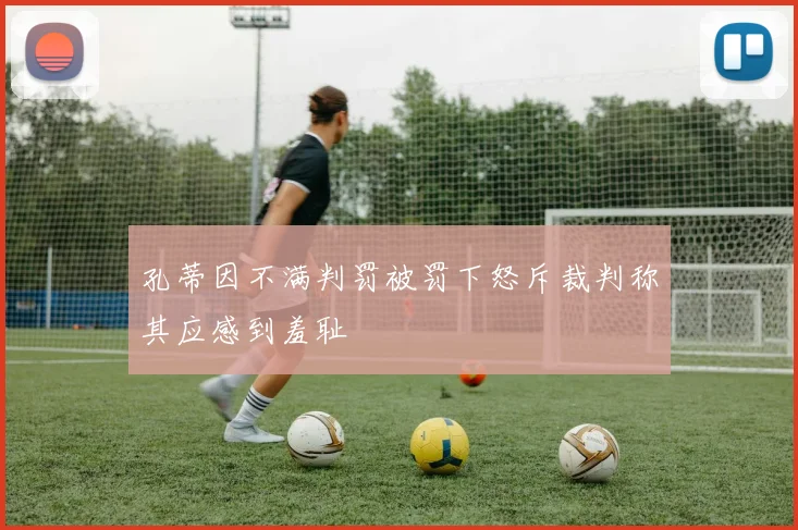 孔蒂因不满判罚被罚下怒斥裁判称其应感到羞耻